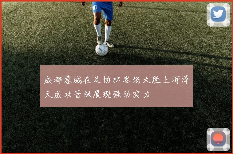 成都蓉城在足协杯客场大胜上海泽天成功晋级展现强劲实力