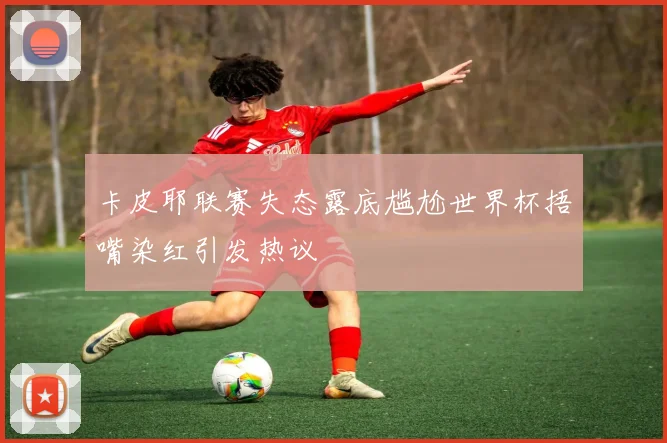 卡皮耶联赛失态露底尴尬世界杯捂嘴染红引发热议