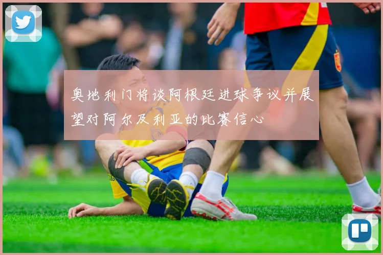 奥地利门将谈阿根廷进球争议并展望对阿尔及利亚的比赛信心