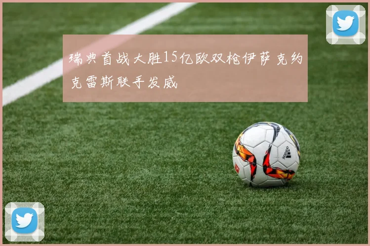 瑞典首战大胜15亿欧双枪伊萨克约克雷斯联手发威