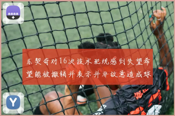 东契奇对16次技术犯规感到失望希望能被撤销并表示并非故意造成球队困扰