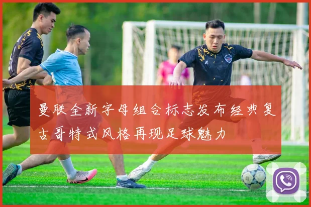 曼联全新字母组合标志发布经典复古哥特式风格再现足球魅力