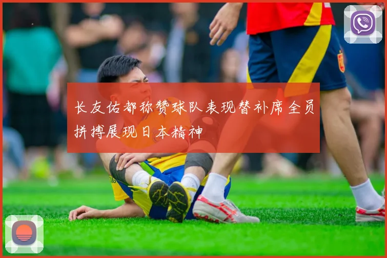 长友佑都称赞球队表现替补席全员拼搏展现日本精神
