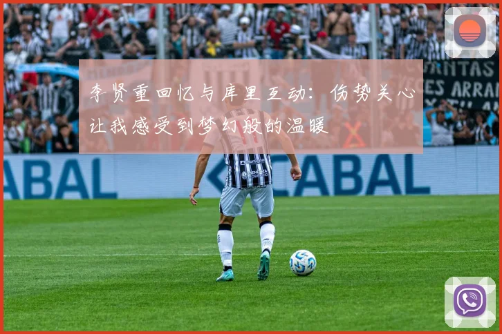 李贤重回忆与库里互动：伤势关心让我感受到梦幻般的温暖