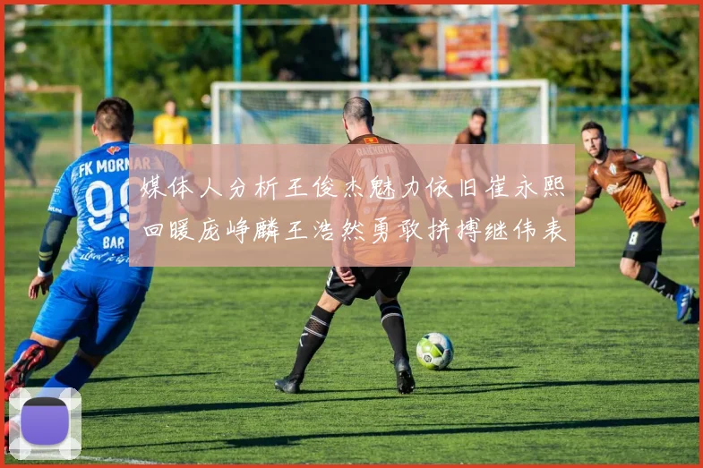 媒体人分析王俊杰魅力依旧崔永熙回暖庞峥麟王浩然勇敢拼搏继伟表现稳定