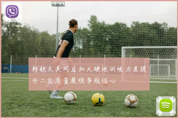 郑钦文美网后加大硬地训练力度提升二发质量展现争冠信心