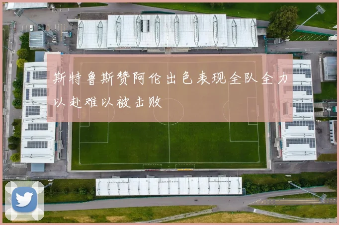 斯特鲁斯赞阿伦出色表现全队全力以赴难以被击败