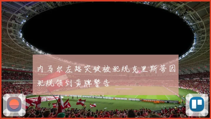 内马尔左路突破被犯规克里斯蒂因犯规领到黄牌警告