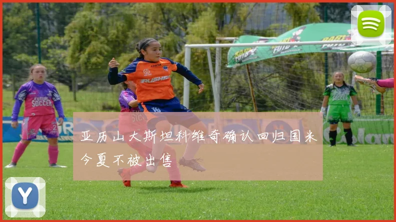 亚历山大斯坦科维奇确认回归国米今夏不被出售