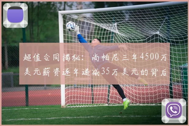 超值合同揭秘：尚帕尼三年4500万美元薪资逐年递减35万美元的背后故事