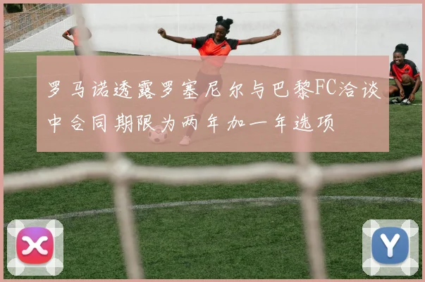 罗马诺透露罗塞尼尔与巴黎FC洽谈中合同期限为两年加一年选项