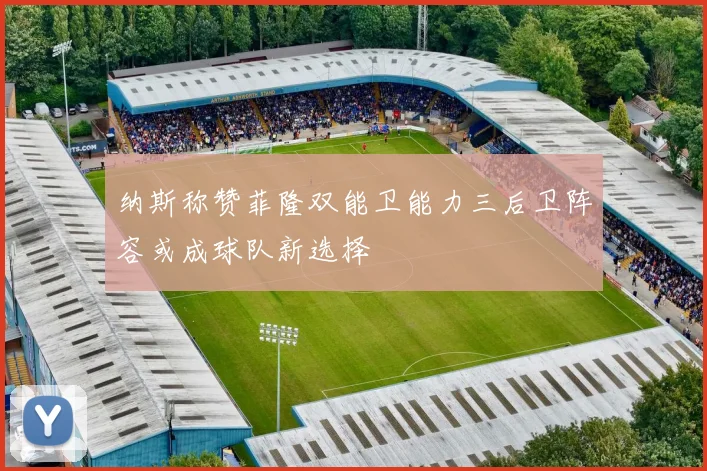 纳斯称赞菲隆双能卫能力三后卫阵容或成球队新选择