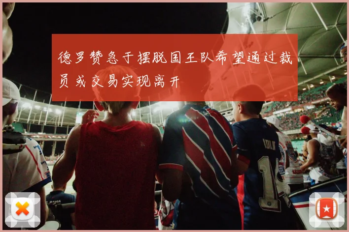 德罗赞急于摆脱国王队希望通过裁员或交易实现离开