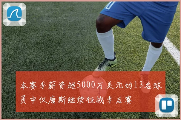 本赛季薪资超5000万美元的13名球员中仅唐斯继续征战季后赛