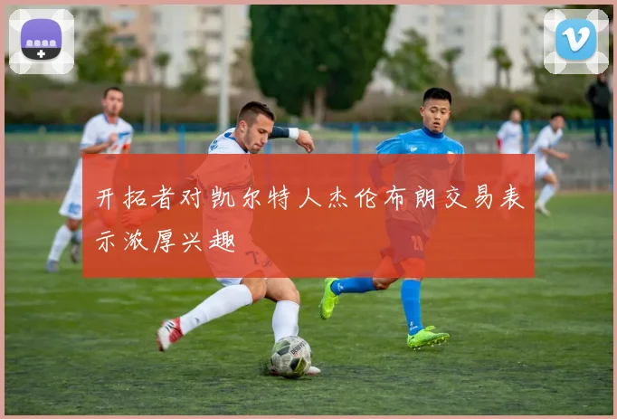 开拓者对凯尔特人杰伦布朗交易表示浓厚兴趣