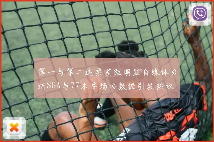 第一与第二选票差距明显自媒体分析SGA与77本季场均数据引发热议