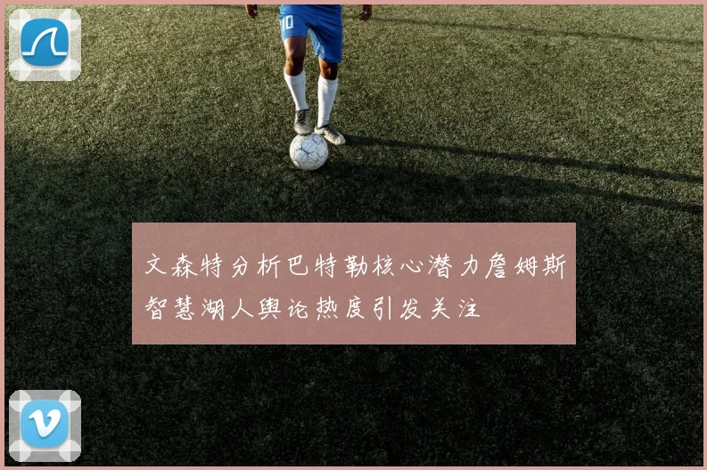 文森特分析巴特勒核心潜力詹姆斯智慧湖人舆论热度引发关注