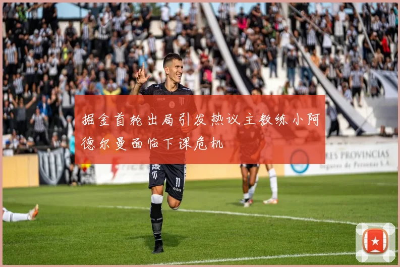 掘金首轮出局引发热议主教练小阿德尔曼面临下课危机