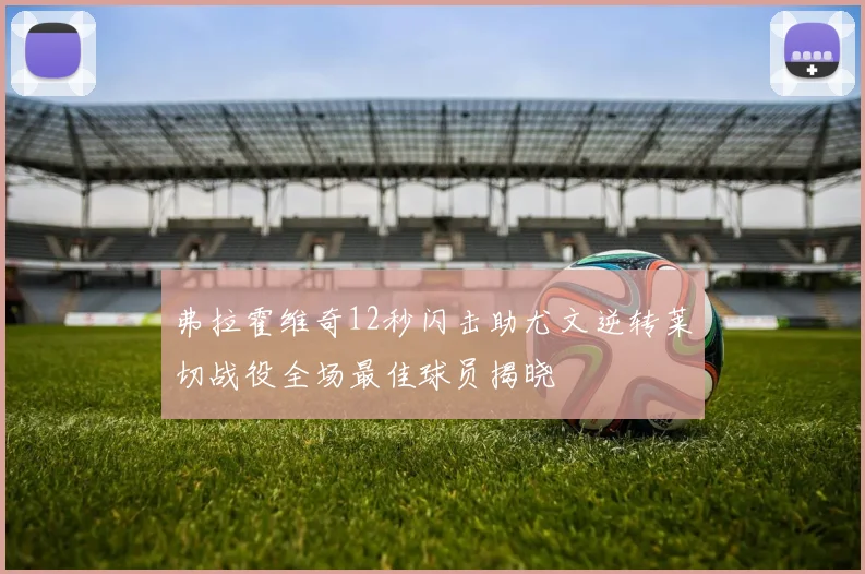 弗拉霍维奇12秒闪击助尤文逆转莱切战役全场最佳球员揭晓