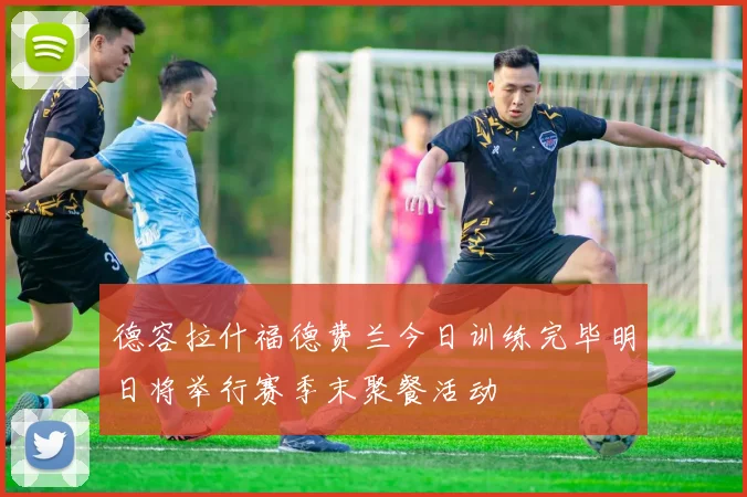 德容拉什福德费兰今日训练完毕明日将举行赛季末聚餐活动