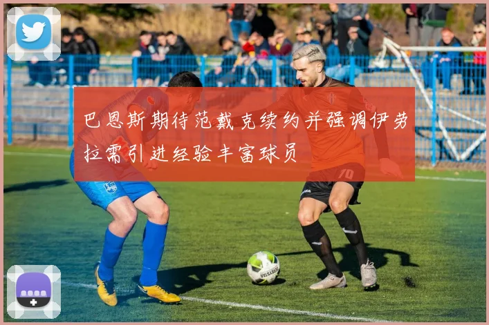 巴恩斯期待范戴克续约并强调伊劳拉需引进经验丰富球员
