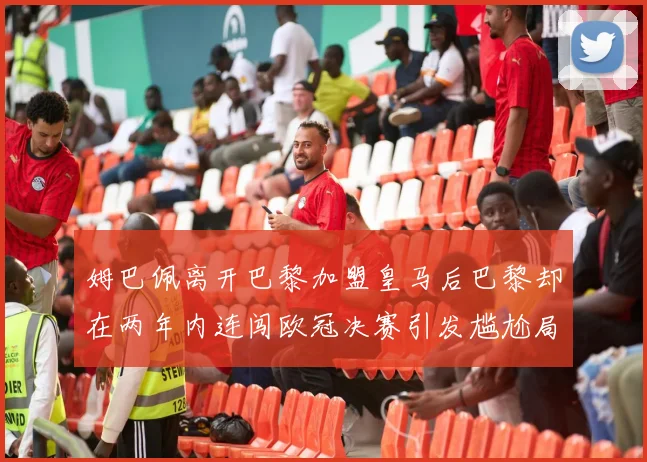 姆巴佩离开巴黎加盟皇马后巴黎却在两年内连闯欧冠决赛引发尴尬局面