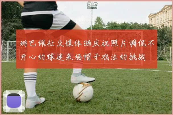 姆巴佩社交媒体晒庆祝照片调侃不开心的球迷来场帽子戏法的挑战