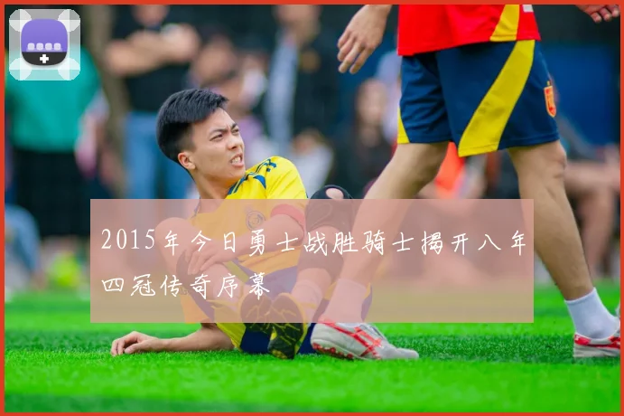 2015年今日勇士战胜骑士揭开八年四冠传奇序幕