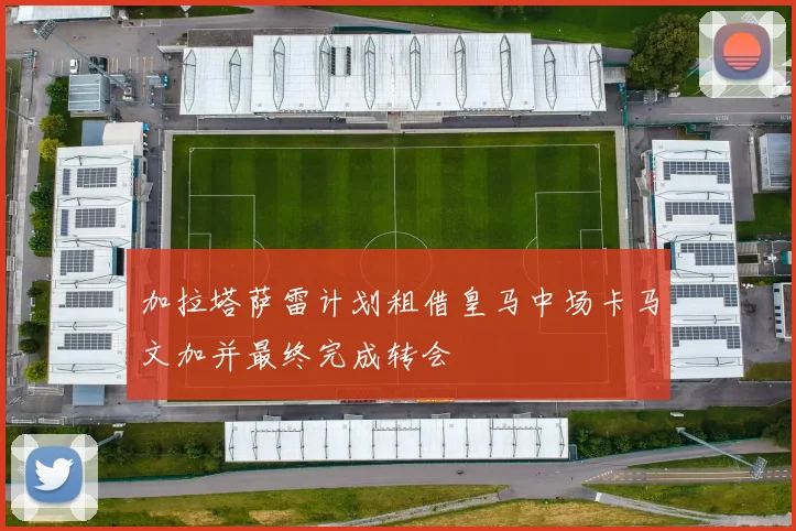 加拉塔萨雷计划租借皇马中场卡马文加并最终完成转会