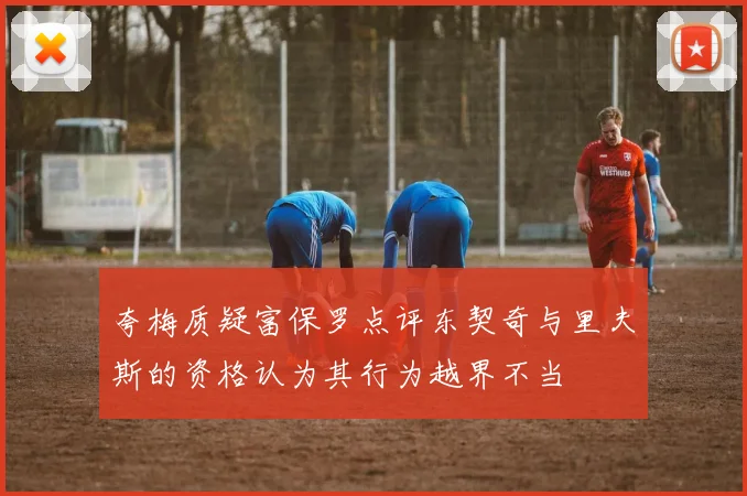 夸梅质疑富保罗点评东契奇与里夫斯的资格认为其行为越界不当
