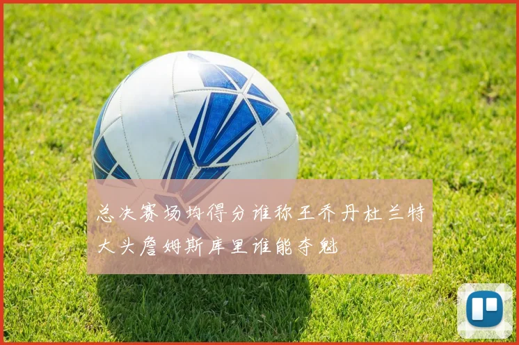 总决赛场均得分谁称王乔丹杜兰特大头詹姆斯库里谁能夺魁