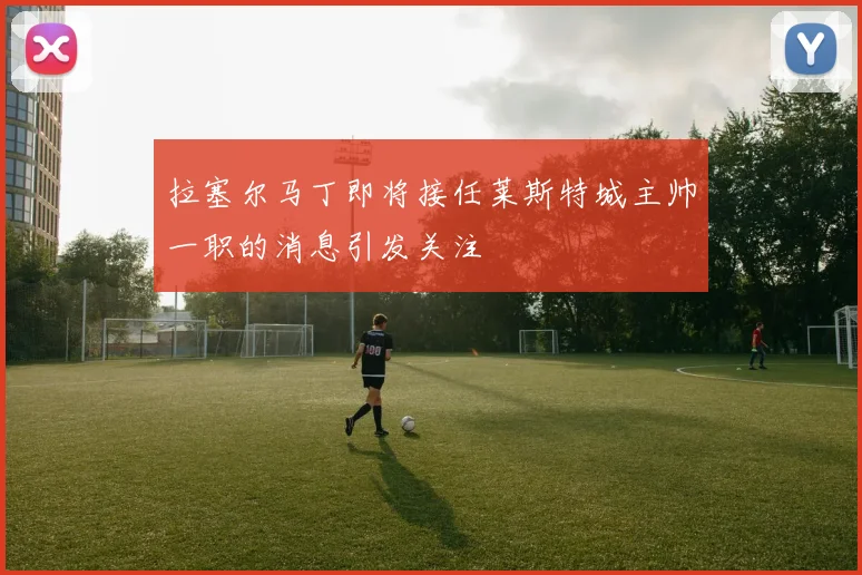 拉塞尔马丁即将接任莱斯特城主帅一职的消息引发关注
