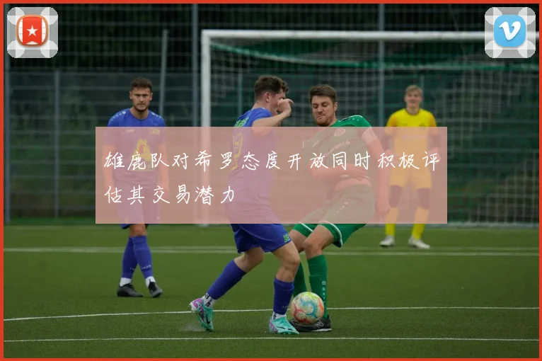 雄鹿队对希罗态度开放同时积极评估其交易潜力
