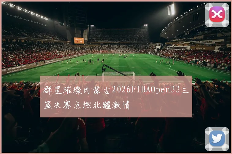 群星璀璨内蒙古2026FIBAOpen33三篮决赛点燃北疆激情