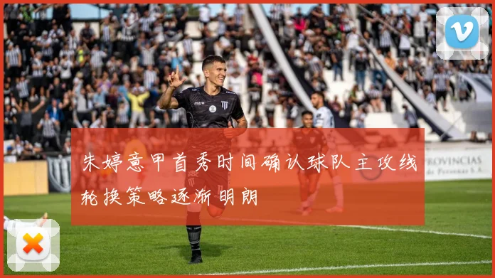 朱婷意甲首秀时间确认球队主攻线轮换策略逐渐明朗