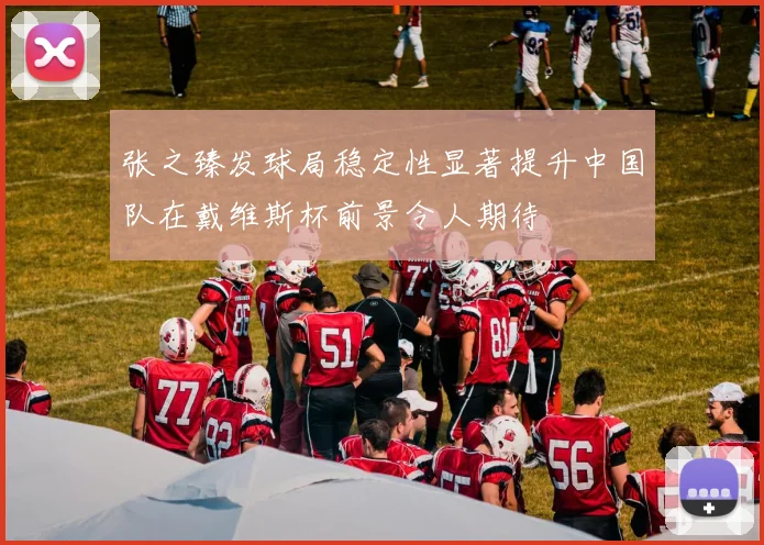 张之臻发球局稳定性显著提升中国队在戴维斯杯前景令人期待