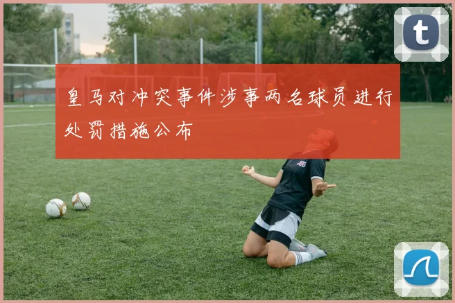 皇马对冲突事件涉事两名球员进行处罚措施公布