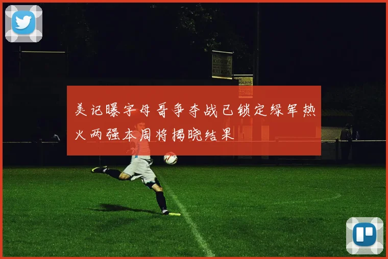 美记曝字母哥争夺战已锁定绿军热火两强本周将揭晓结果